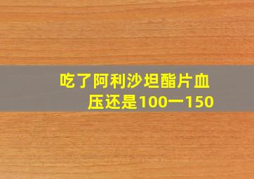 吃了阿利沙坦酯片血压还是100一150