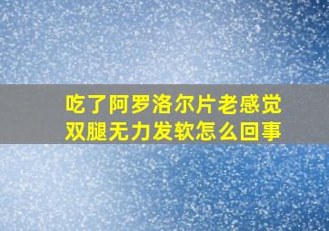 吃了阿罗洛尔片老感觉双腿无力发软怎么回事