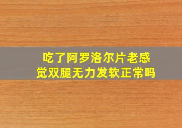 吃了阿罗洛尔片老感觉双腿无力发软正常吗