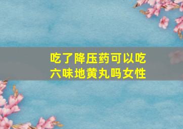 吃了降压药可以吃六味地黄丸吗女性