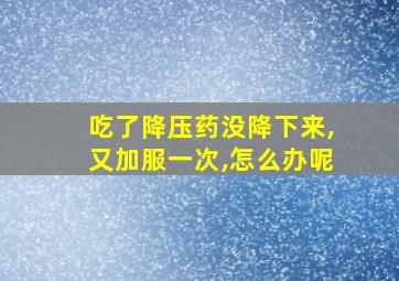 吃了降压药没降下来,又加服一次,怎么办呢