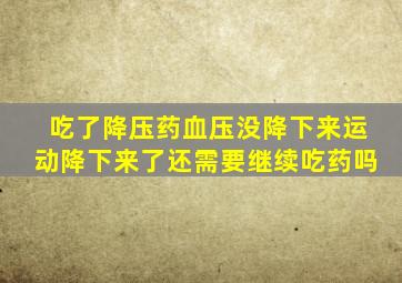 吃了降压药血压没降下来运动降下来了还需要继续吃药吗