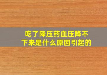 吃了降压药血压降不下来是什么原因引起的