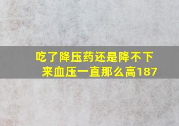 吃了降压药还是降不下来血压一直那么高187