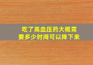 吃了高血压药大概需要多少时间可以降下来