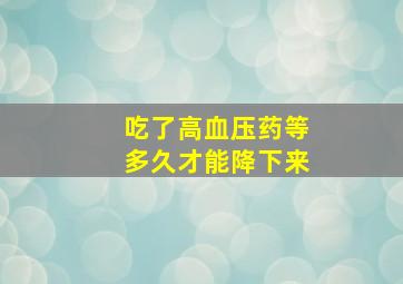 吃了高血压药等多久才能降下来