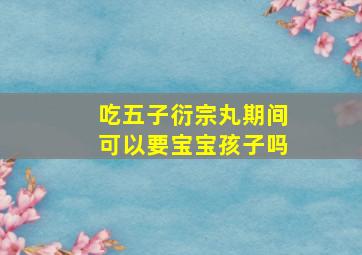 吃五子衍宗丸期间可以要宝宝孩子吗