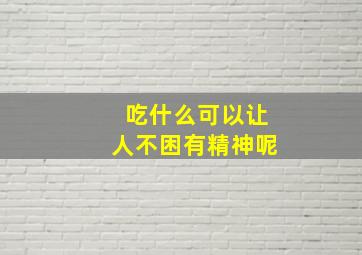 吃什么可以让人不困有精神呢