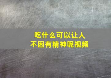 吃什么可以让人不困有精神呢视频