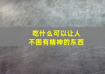 吃什么可以让人不困有精神的东西