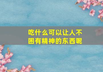 吃什么可以让人不困有精神的东西呢