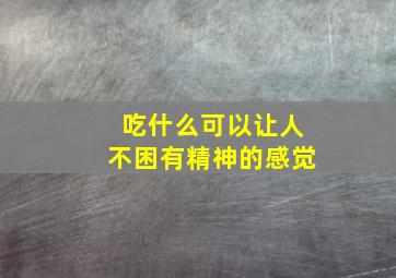 吃什么可以让人不困有精神的感觉