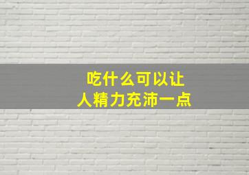 吃什么可以让人精力充沛一点