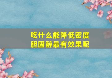 吃什么能降低密度胆固醇最有效果呢