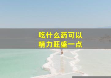 吃什么药可以精力旺盛一点