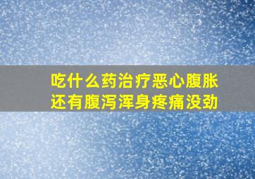 吃什么药治疗恶心腹胀还有腹泻浑身疼痛没劲