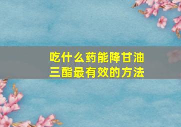 吃什么药能降甘油三酯最有效的方法