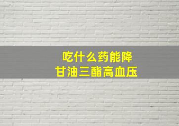 吃什么药能降甘油三酯高血压