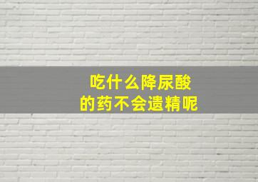 吃什么降尿酸的药不会遗精呢