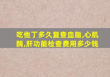 吃他丁多久复查血脂,心肌酶,肝功能检查费用多少钱