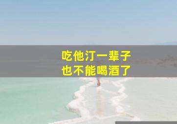 吃他汀一辈子也不能喝酒了