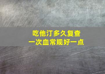 吃他汀多久复查一次血常规好一点