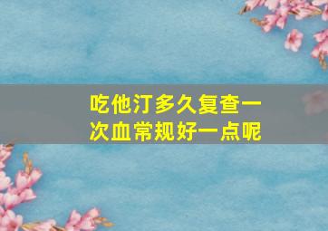 吃他汀多久复查一次血常规好一点呢