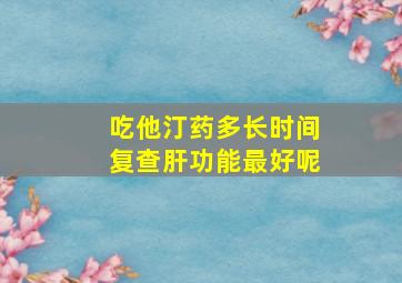 吃他汀药多长时间复查肝功能最好呢