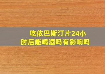 吃依巴斯汀片24小时后能喝酒吗有影响吗