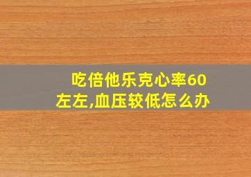 吃倍他乐克心率60左左,血压较低怎么办