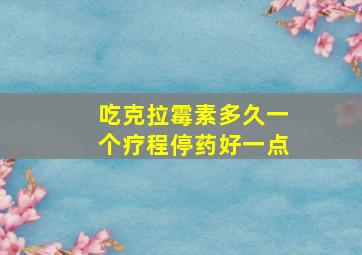 吃克拉霉素多久一个疗程停药好一点