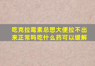 吃克拉霉素总想大便拉不出来正常吗吃什么药可以缓解