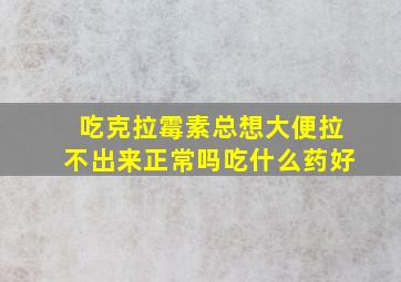 吃克拉霉素总想大便拉不出来正常吗吃什么药好