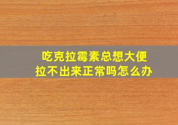 吃克拉霉素总想大便拉不出来正常吗怎么办