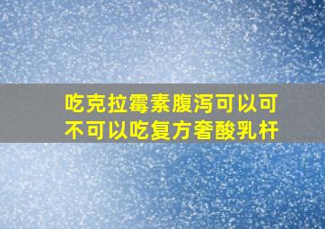 吃克拉霉素腹泻可以可不可以吃复方奢酸乳杆