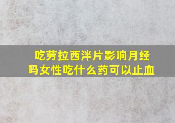 吃劳拉西泮片影响月经吗女性吃什么药可以止血