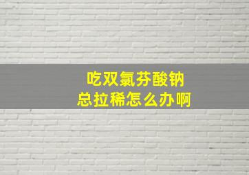 吃双氯芬酸钠总拉稀怎么办啊