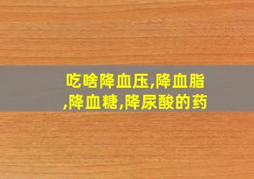 吃啥降血压,降血脂,降血糖,降尿酸的药