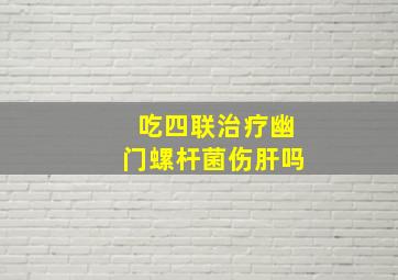 吃四联治疗幽门螺杆菌伤肝吗