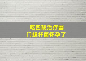 吃四联治疗幽门螺杆菌怀孕了