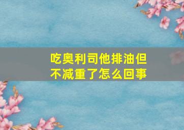 吃奥利司他排油但不减重了怎么回事