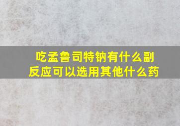 吃孟鲁司特钠有什么副反应可以选用其他什么药