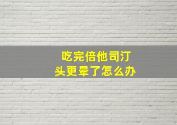 吃完倍他司汀头更晕了怎么办