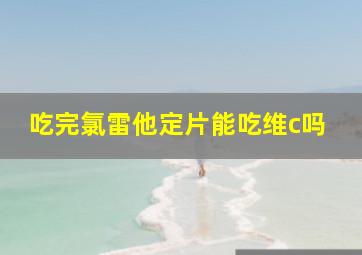 吃完氯雷他定片能吃维c吗