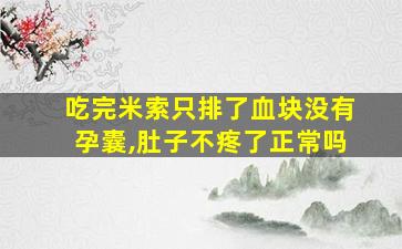 吃完米索只排了血块没有孕囊,肚子不疼了正常吗