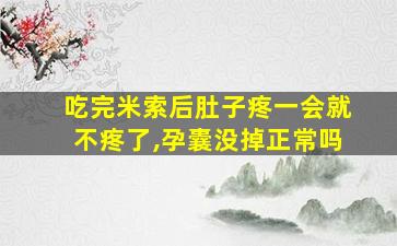 吃完米索后肚子疼一会就不疼了,孕囊没掉正常吗