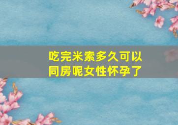 吃完米索多久可以同房呢女性怀孕了