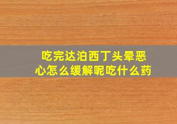 吃完达泊西丁头晕恶心怎么缓解呢吃什么药