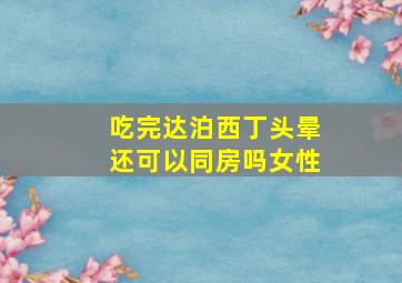 吃完达泊西丁头晕还可以同房吗女性