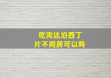 吃完达泊西丁片不同房可以吗